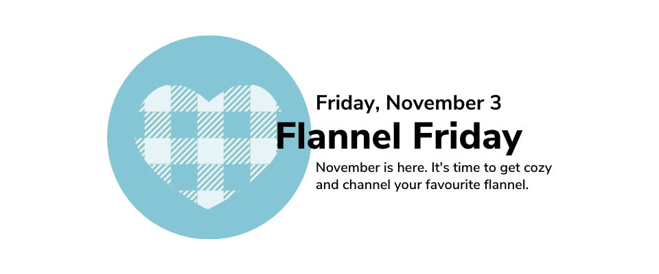 Friday, November 3 Flannel Friday November is here. It's time to get cozy and channel your favourite flannel.