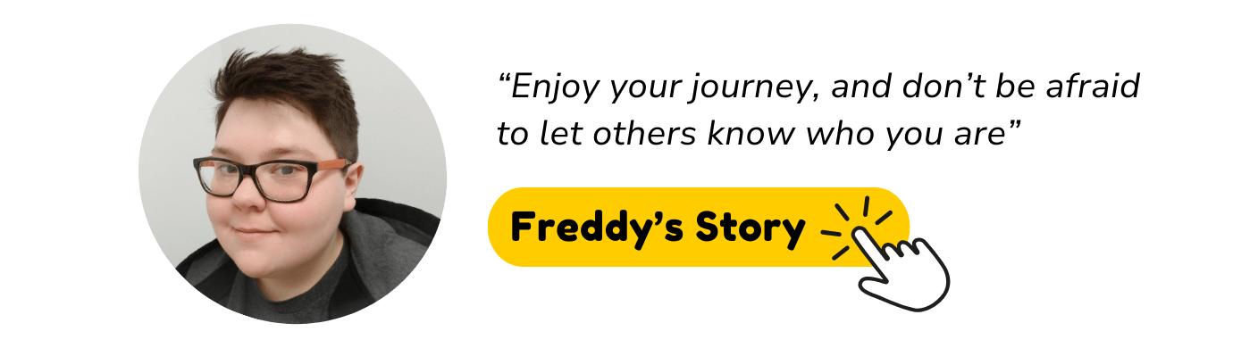 “Enjoy your journey, and don’t be afraid to let others know who you are” Freddy's Story