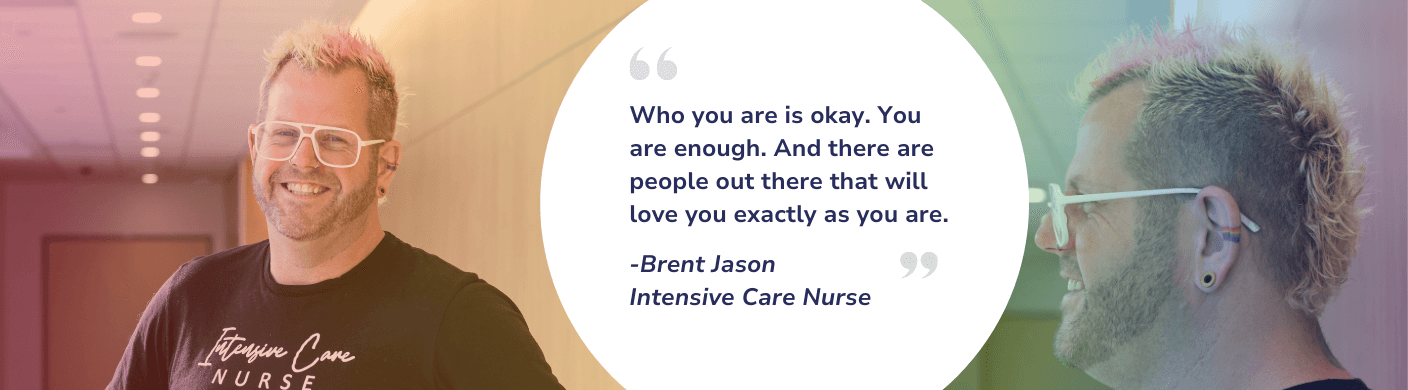 Who you are is okay. You are enough. And there are people out there that will love you exactly as you are. -Brent Jason Intensive Care Nurse